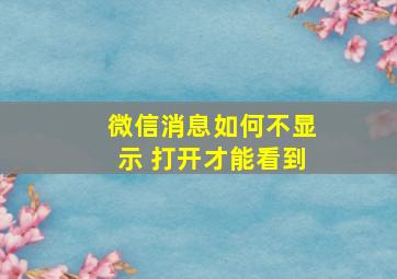 微信消息如何不显示 打开才能看到